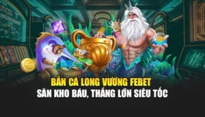 Bắn Cá Long Vương FEBET – Săn Kho Báu, Thắng Lớn Siêu Tốc