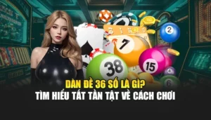 Dàn Đề 36 Số Là Gì? Tìm Hiểu Tất Tần Tật Chủ Đề Cách Chơi 