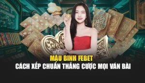 Mậu Binh FEBET - Cách Xếp Chuẩn Thắng Cược Mọi Ván Bài
