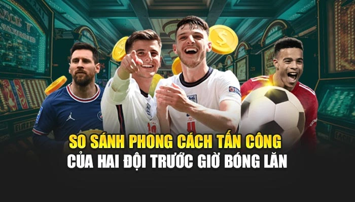 So sánh phong cách tấn công của hai đội trước giờ bóng lăn