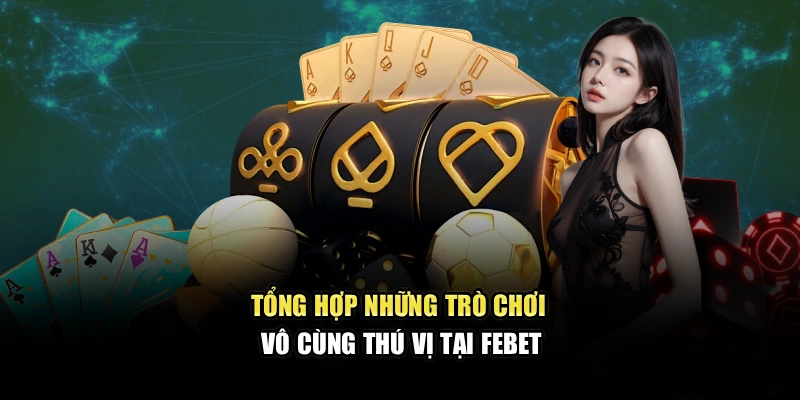 Tổng hợp những trò chơi vô cùng thú vị tại Febet